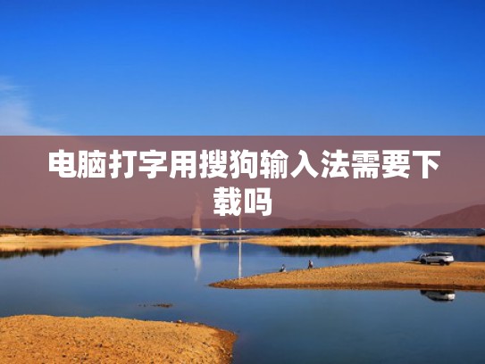 电脑打字用搜狗输入法需要下载吗