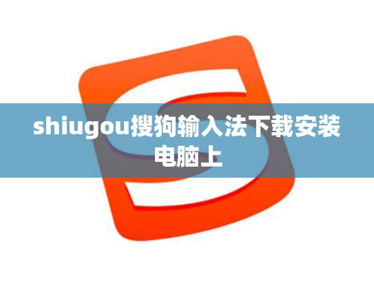 shiugou搜狗输入法下载安装电脑上