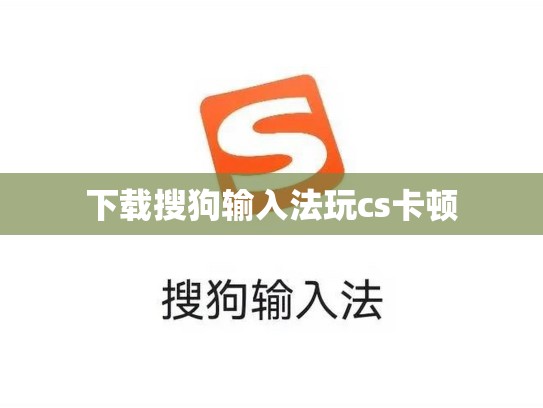 下载搜狗输入法玩cs卡顿