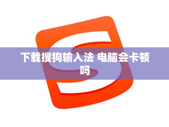 下载搜狗输入法 电脑会卡顿吗