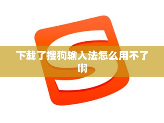 下载了搜狗输入法怎么用不了啊